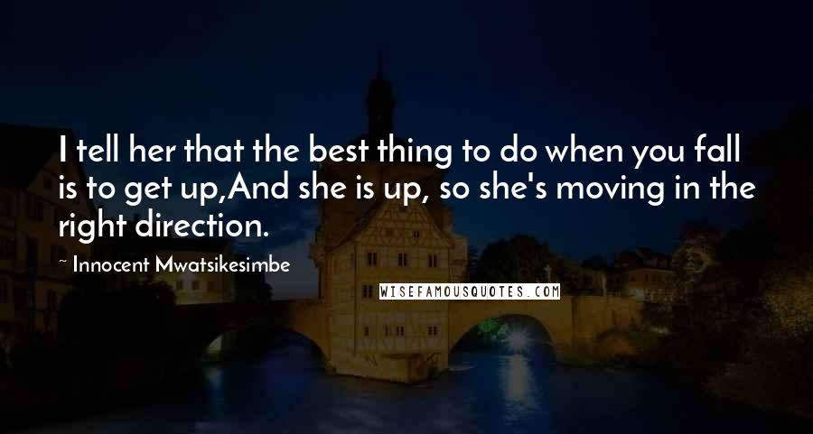 Innocent Mwatsikesimbe Quotes: I tell her that the best thing to do when you fall is to get up,And she is up, so she's moving in the right direction.