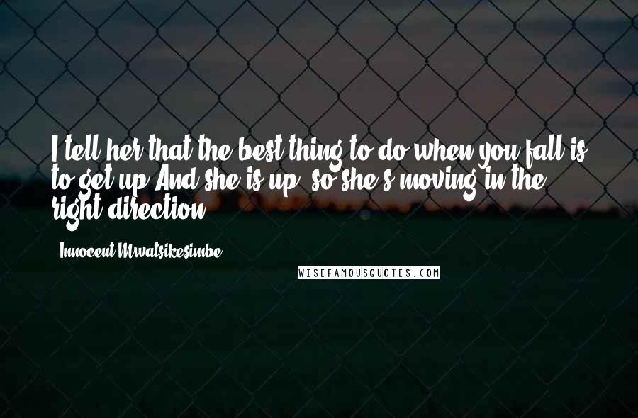 Innocent Mwatsikesimbe Quotes: I tell her that the best thing to do when you fall is to get up,And she is up, so she's moving in the right direction.