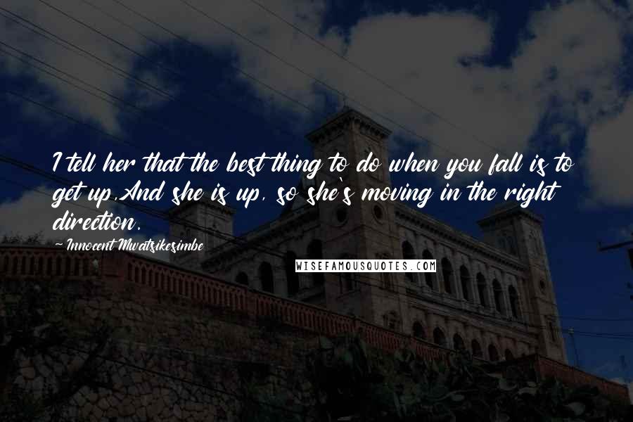 Innocent Mwatsikesimbe Quotes: I tell her that the best thing to do when you fall is to get up,And she is up, so she's moving in the right direction.