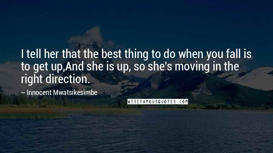 Innocent Mwatsikesimbe Quotes: I tell her that the best thing to do when you fall is to get up,And she is up, so she's moving in the right direction.