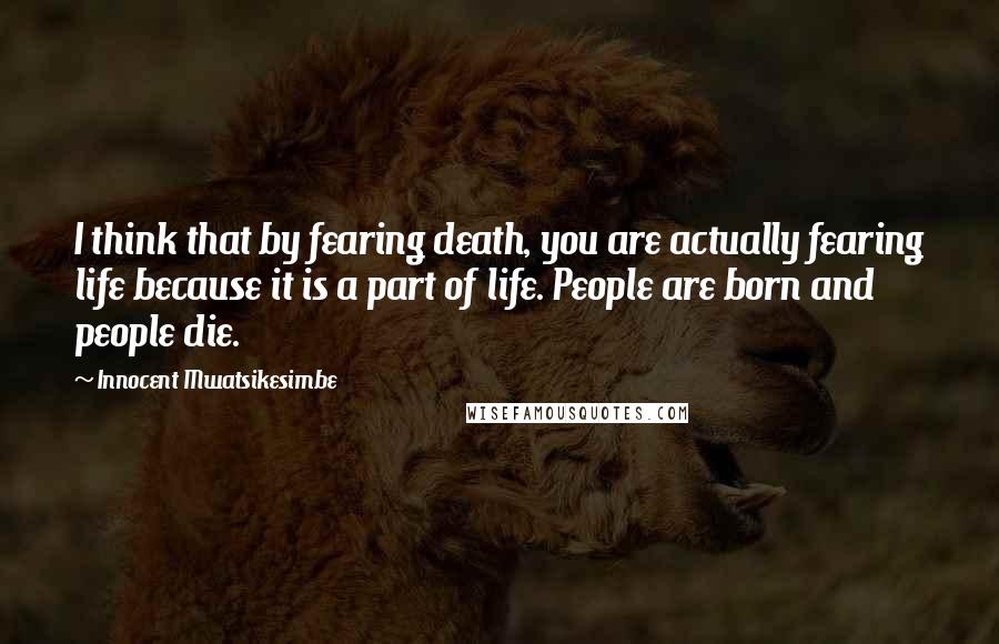 Innocent Mwatsikesimbe Quotes: I think that by fearing death, you are actually fearing life because it is a part of life. People are born and people die.