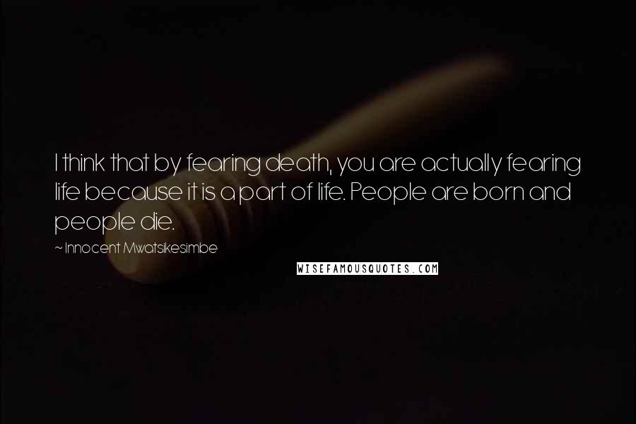 Innocent Mwatsikesimbe Quotes: I think that by fearing death, you are actually fearing life because it is a part of life. People are born and people die.