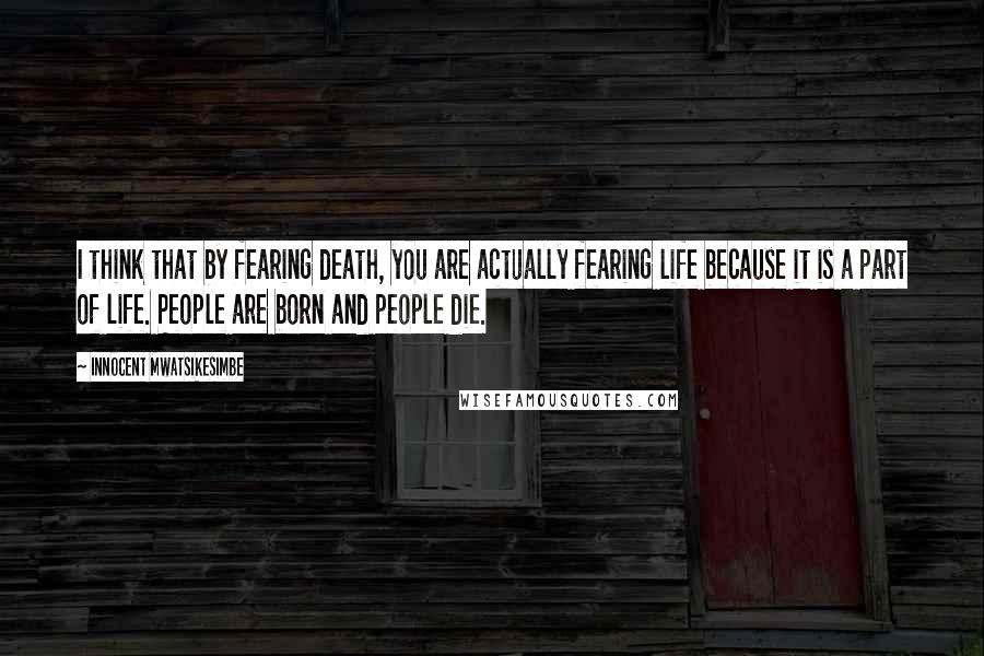 Innocent Mwatsikesimbe Quotes: I think that by fearing death, you are actually fearing life because it is a part of life. People are born and people die.