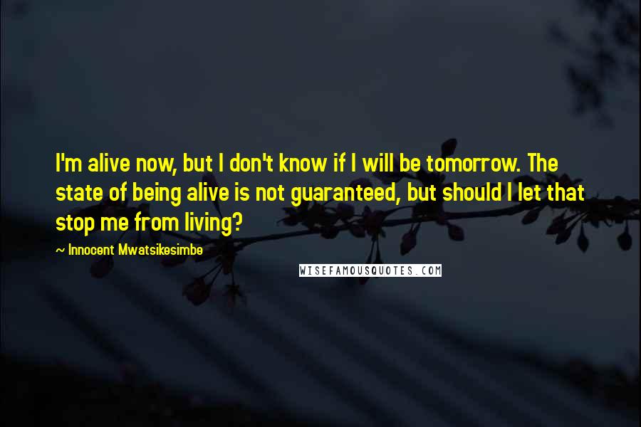 Innocent Mwatsikesimbe Quotes: I'm alive now, but I don't know if I will be tomorrow. The state of being alive is not guaranteed, but should I let that stop me from living?