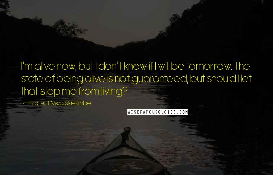 Innocent Mwatsikesimbe Quotes: I'm alive now, but I don't know if I will be tomorrow. The state of being alive is not guaranteed, but should I let that stop me from living?