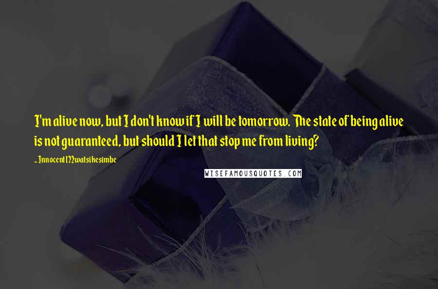 Innocent Mwatsikesimbe Quotes: I'm alive now, but I don't know if I will be tomorrow. The state of being alive is not guaranteed, but should I let that stop me from living?