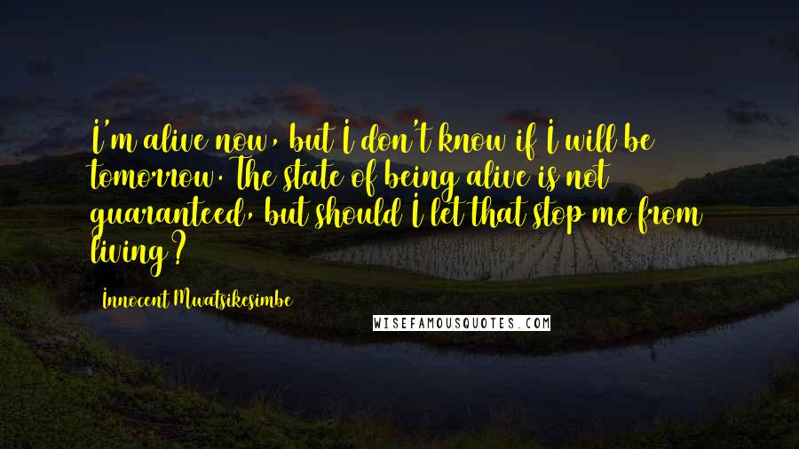 Innocent Mwatsikesimbe Quotes: I'm alive now, but I don't know if I will be tomorrow. The state of being alive is not guaranteed, but should I let that stop me from living?