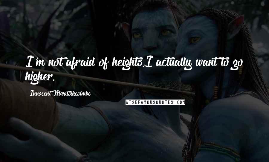 Innocent Mwatsikesimbe Quotes: I'm not afraid of heights,I actually want to go higher.
