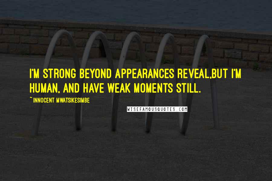 Innocent Mwatsikesimbe Quotes: I'm strong beyond appearances reveal,But I'm human, and have weak moments still.