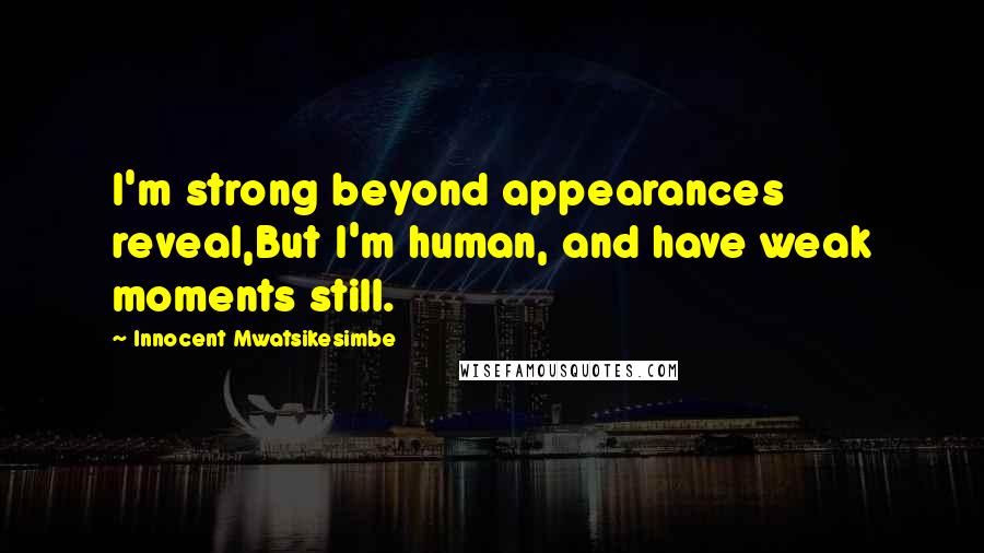 Innocent Mwatsikesimbe Quotes: I'm strong beyond appearances reveal,But I'm human, and have weak moments still.