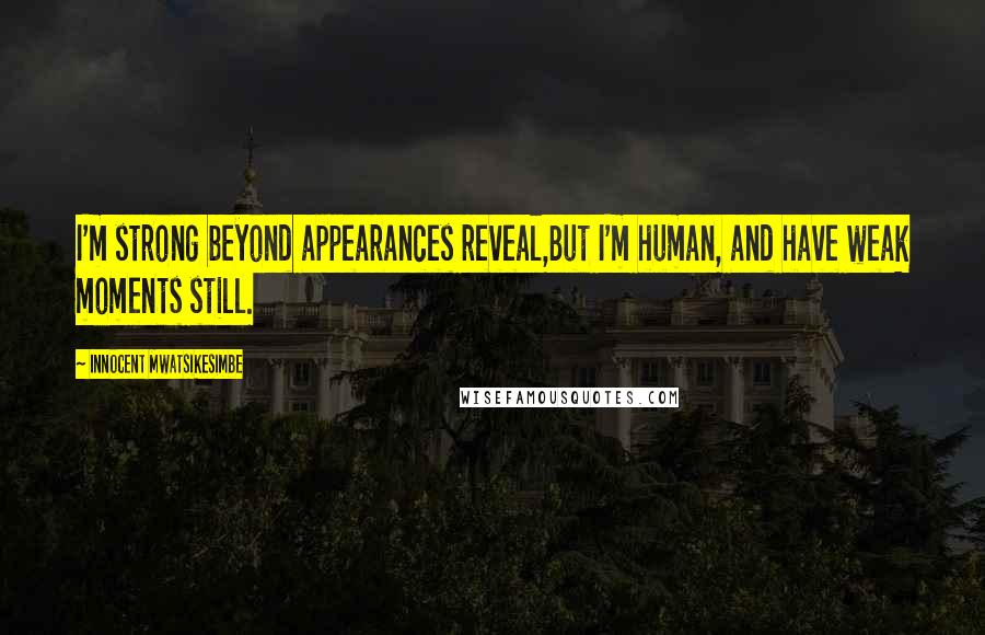 Innocent Mwatsikesimbe Quotes: I'm strong beyond appearances reveal,But I'm human, and have weak moments still.