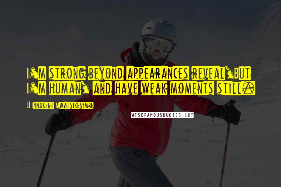 Innocent Mwatsikesimbe Quotes: I'm strong beyond appearances reveal,But I'm human, and have weak moments still.