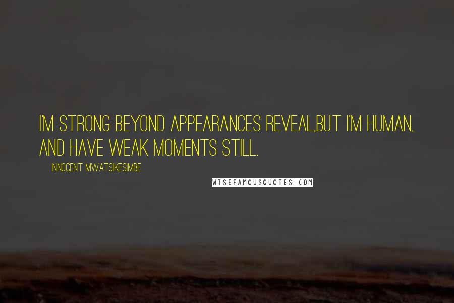 Innocent Mwatsikesimbe Quotes: I'm strong beyond appearances reveal,But I'm human, and have weak moments still.