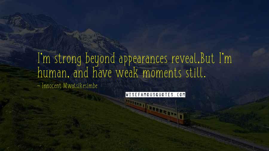 Innocent Mwatsikesimbe Quotes: I'm strong beyond appearances reveal,But I'm human, and have weak moments still.