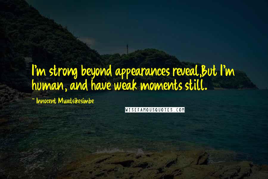 Innocent Mwatsikesimbe Quotes: I'm strong beyond appearances reveal,But I'm human, and have weak moments still.