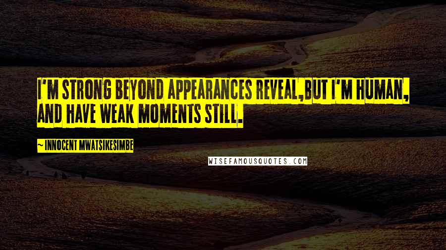 Innocent Mwatsikesimbe Quotes: I'm strong beyond appearances reveal,But I'm human, and have weak moments still.