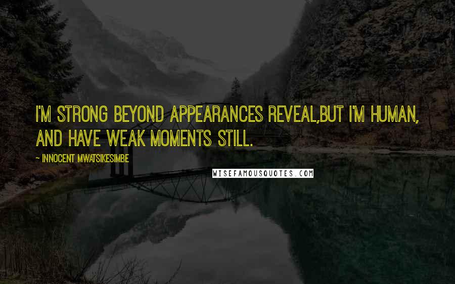 Innocent Mwatsikesimbe Quotes: I'm strong beyond appearances reveal,But I'm human, and have weak moments still.