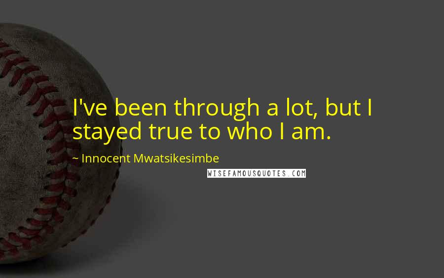 Innocent Mwatsikesimbe Quotes: I've been through a lot, but I stayed true to who I am.