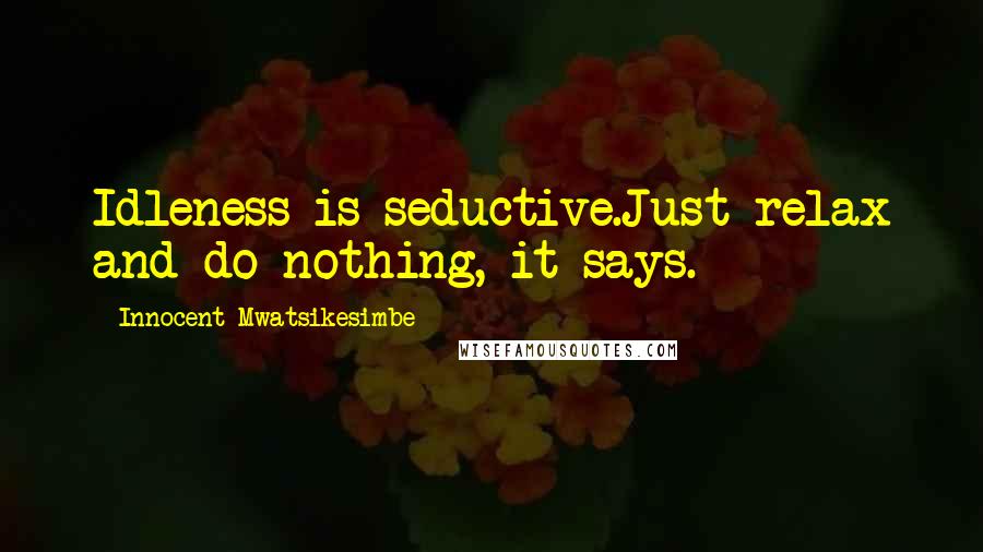 Innocent Mwatsikesimbe Quotes: Idleness is seductive.Just relax and do nothing, it says.