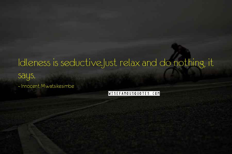 Innocent Mwatsikesimbe Quotes: Idleness is seductive.Just relax and do nothing, it says.