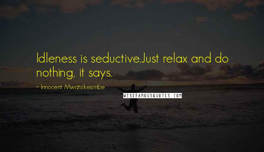 Innocent Mwatsikesimbe Quotes: Idleness is seductive.Just relax and do nothing, it says.