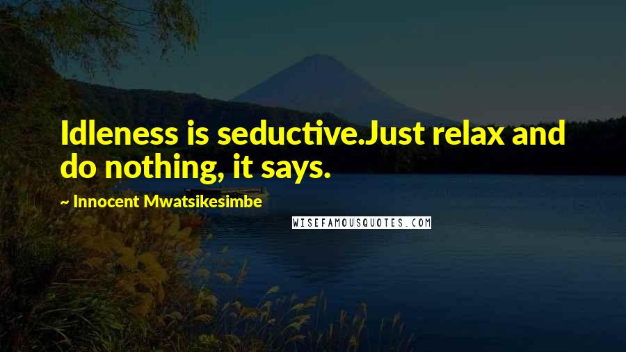 Innocent Mwatsikesimbe Quotes: Idleness is seductive.Just relax and do nothing, it says.