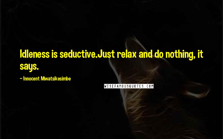 Innocent Mwatsikesimbe Quotes: Idleness is seductive.Just relax and do nothing, it says.