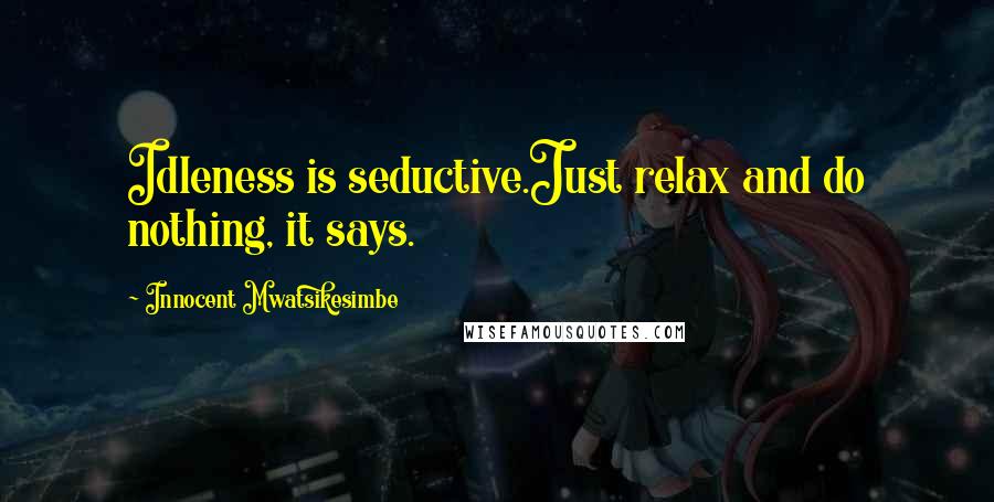 Innocent Mwatsikesimbe Quotes: Idleness is seductive.Just relax and do nothing, it says.