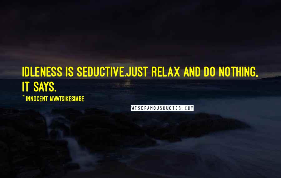 Innocent Mwatsikesimbe Quotes: Idleness is seductive.Just relax and do nothing, it says.