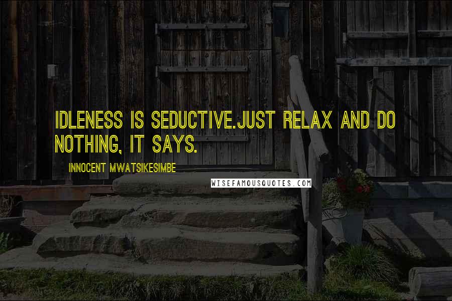 Innocent Mwatsikesimbe Quotes: Idleness is seductive.Just relax and do nothing, it says.