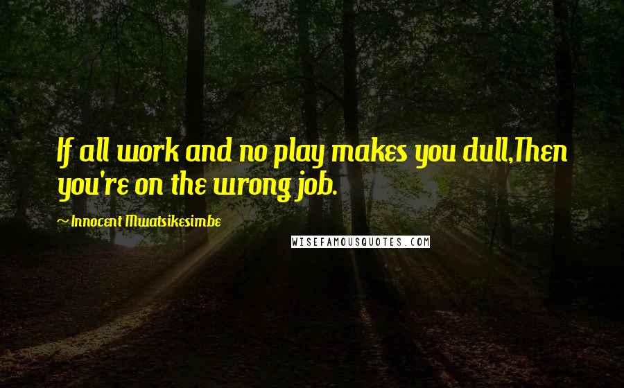 Innocent Mwatsikesimbe Quotes: If all work and no play makes you dull,Then you're on the wrong job.