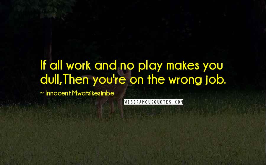 Innocent Mwatsikesimbe Quotes: If all work and no play makes you dull,Then you're on the wrong job.