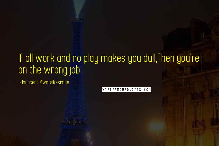 Innocent Mwatsikesimbe Quotes: If all work and no play makes you dull,Then you're on the wrong job.