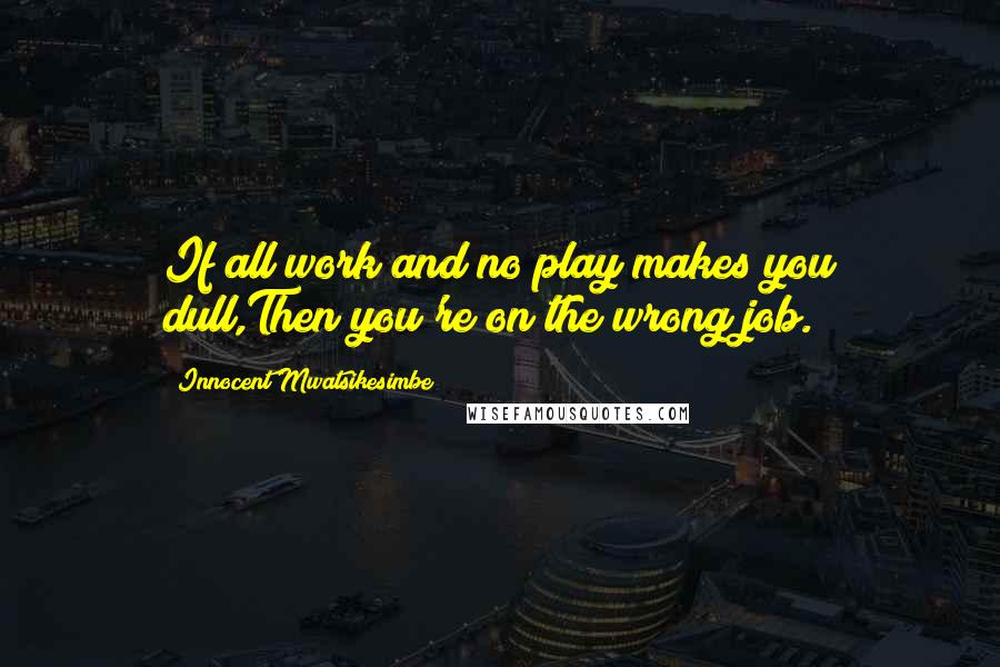 Innocent Mwatsikesimbe Quotes: If all work and no play makes you dull,Then you're on the wrong job.