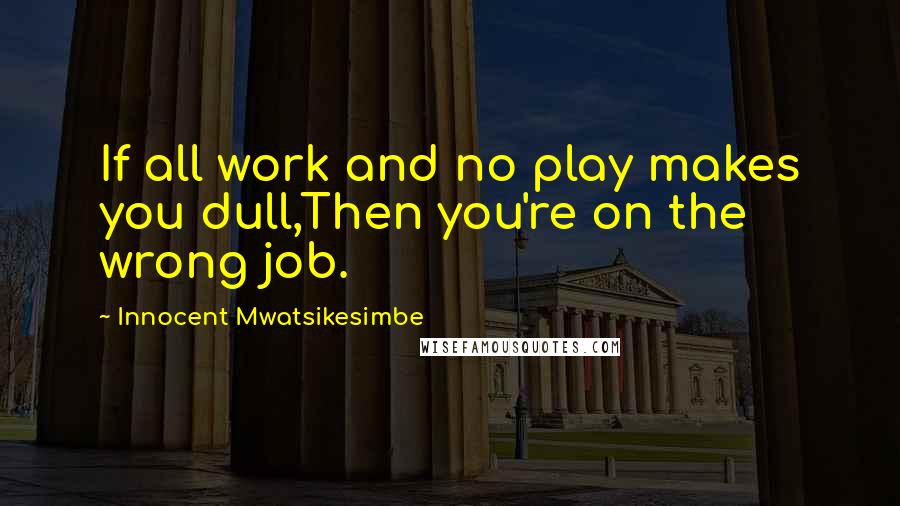 Innocent Mwatsikesimbe Quotes: If all work and no play makes you dull,Then you're on the wrong job.