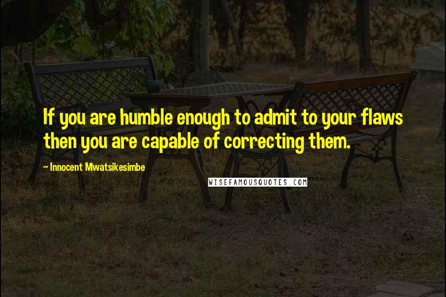 Innocent Mwatsikesimbe Quotes: If you are humble enough to admit to your flaws then you are capable of correcting them.