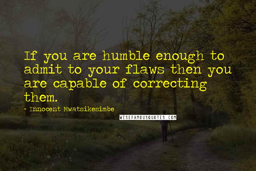 Innocent Mwatsikesimbe Quotes: If you are humble enough to admit to your flaws then you are capable of correcting them.