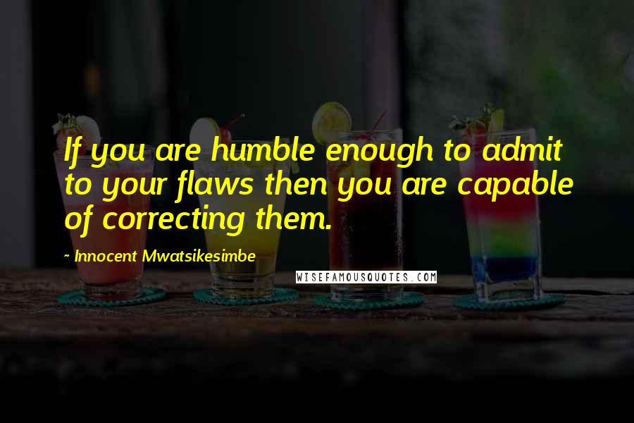 Innocent Mwatsikesimbe Quotes: If you are humble enough to admit to your flaws then you are capable of correcting them.