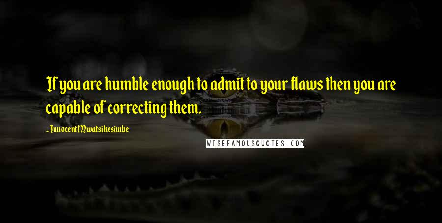 Innocent Mwatsikesimbe Quotes: If you are humble enough to admit to your flaws then you are capable of correcting them.