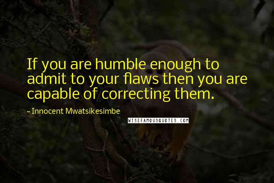 Innocent Mwatsikesimbe Quotes: If you are humble enough to admit to your flaws then you are capable of correcting them.