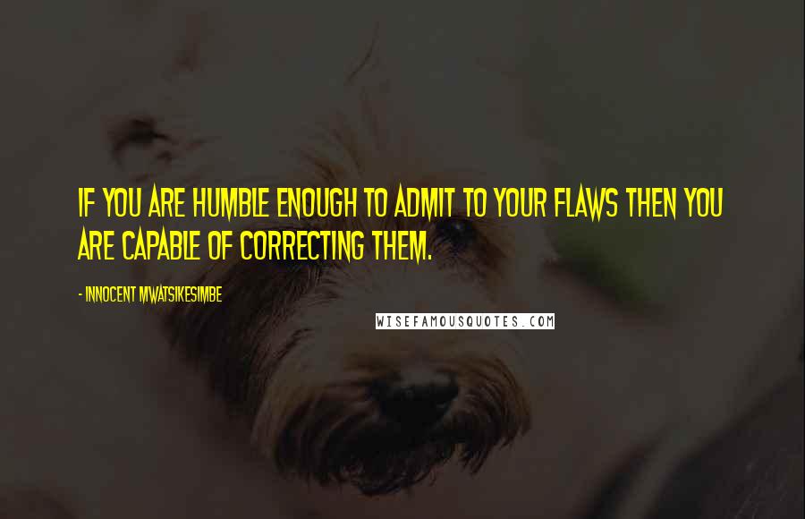 Innocent Mwatsikesimbe Quotes: If you are humble enough to admit to your flaws then you are capable of correcting them.