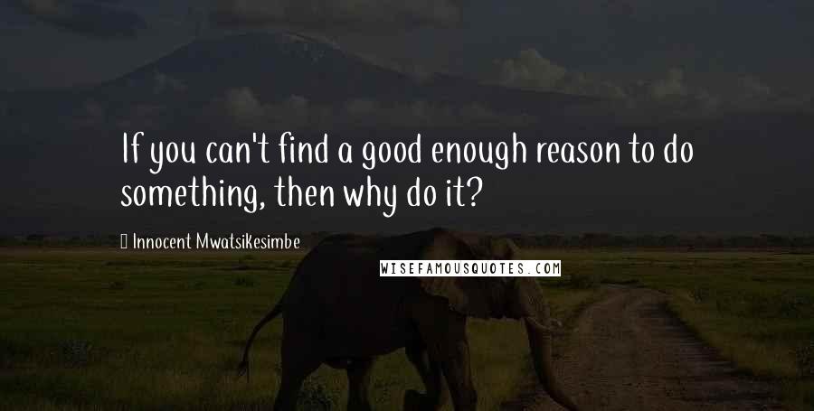 Innocent Mwatsikesimbe Quotes: If you can't find a good enough reason to do something, then why do it?