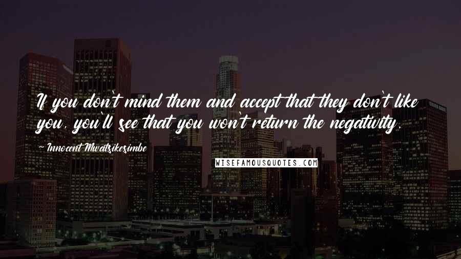 Innocent Mwatsikesimbe Quotes: If you don't mind them and accept that they don't like you, you'll see that you won't return the negativity.