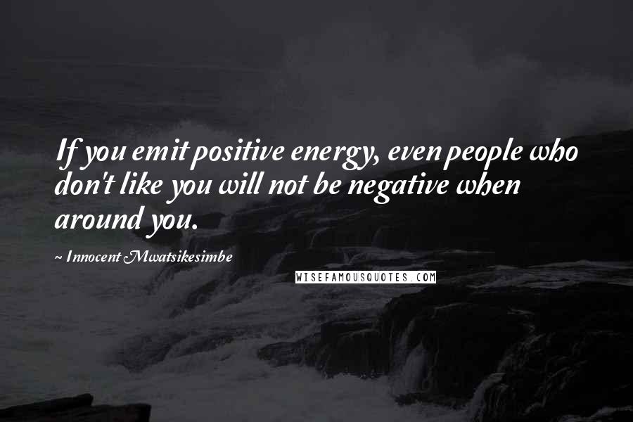 Innocent Mwatsikesimbe Quotes: If you emit positive energy, even people who don't like you will not be negative when around you.