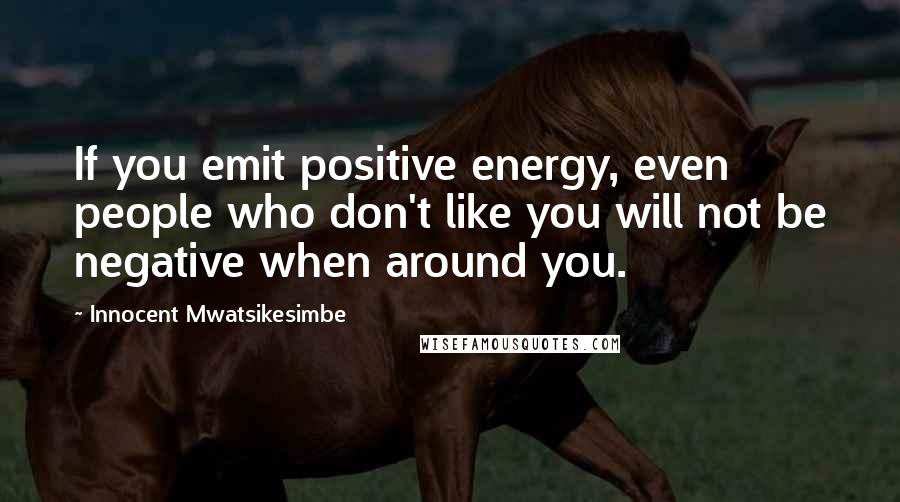Innocent Mwatsikesimbe Quotes: If you emit positive energy, even people who don't like you will not be negative when around you.