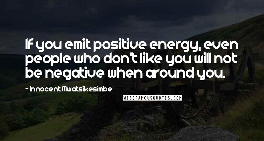Innocent Mwatsikesimbe Quotes: If you emit positive energy, even people who don't like you will not be negative when around you.