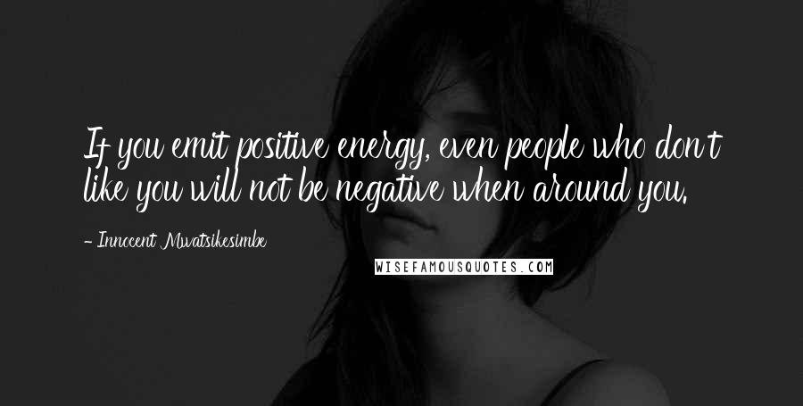 Innocent Mwatsikesimbe Quotes: If you emit positive energy, even people who don't like you will not be negative when around you.