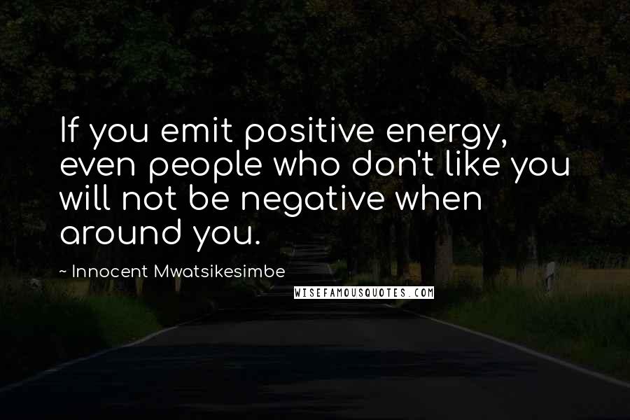 Innocent Mwatsikesimbe Quotes: If you emit positive energy, even people who don't like you will not be negative when around you.