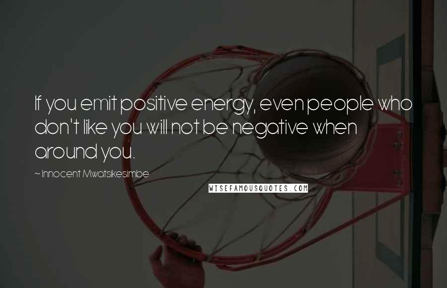 Innocent Mwatsikesimbe Quotes: If you emit positive energy, even people who don't like you will not be negative when around you.
