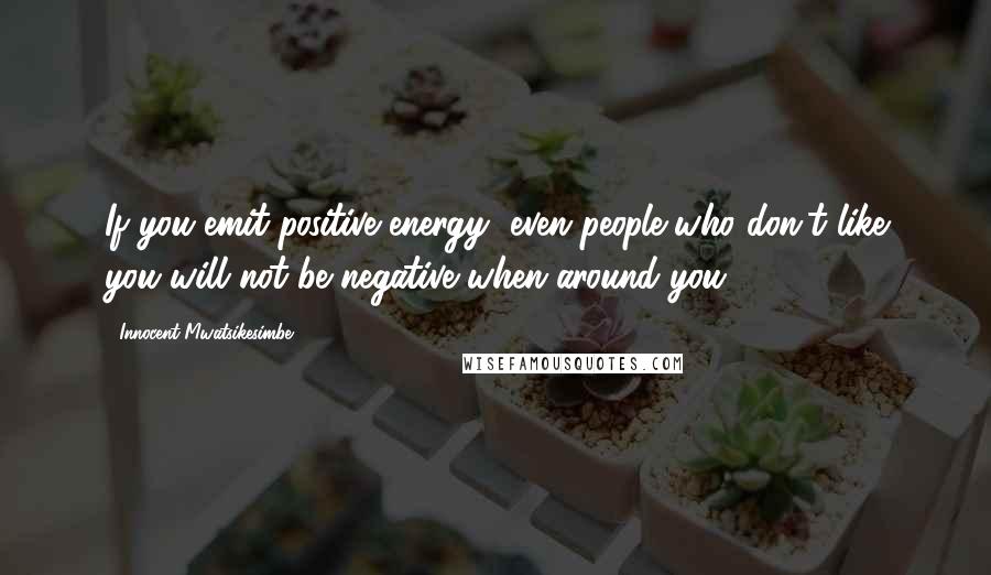 Innocent Mwatsikesimbe Quotes: If you emit positive energy, even people who don't like you will not be negative when around you.